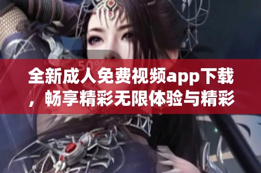 全新成人免费视频app下载，畅享精彩无限体验与精彩内容