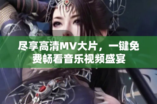 尽享高清MV大片，一键免费畅看音乐视频盛宴