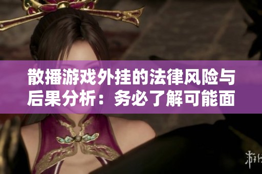 散播游戏外挂的法律风险与后果分析：务必了解可能面临的法律问题