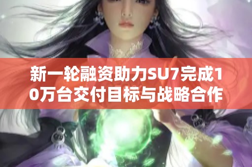 新一轮融资助力SU7完成10万台交付目标与战略合作多项年度重写