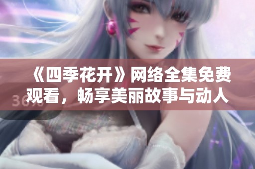 《四季花开》网络全集免费观看，畅享美丽故事与动人情感