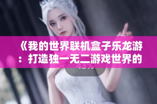 《我的世界联机盒子乐龙游：打造独一无二游戏世界的必备利器》