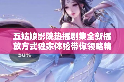 五姑娘影院热播剧集全新播放方式独家体验带你领略精彩剧情