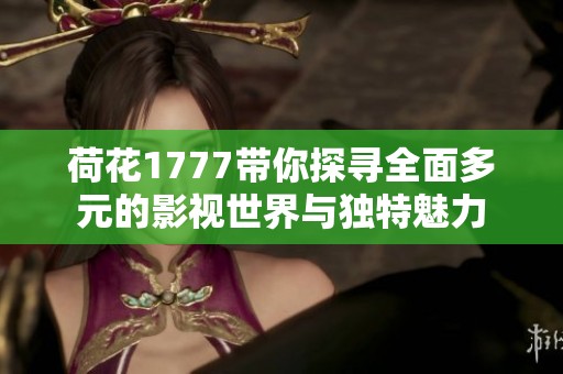 荷花1777带你探寻全面多元的影视世界与独特魅力
