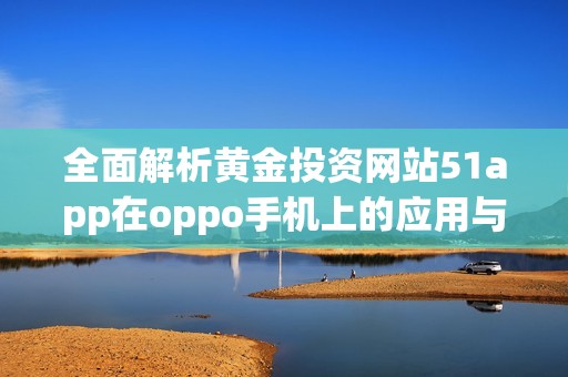 全面解析黄金投资网站51app在oppo手机上的应用与优势