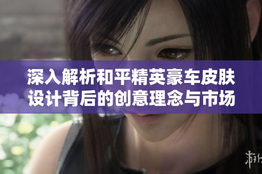 深入解析和平精英豪车皮肤设计背后的创意理念与市场营销策略