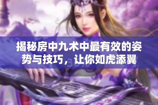 揭秘房中九术中最有效的姿势与技巧，让你如虎添翼