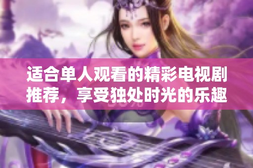 适合单人观看的精彩电视剧推荐，享受独处时光的乐趣