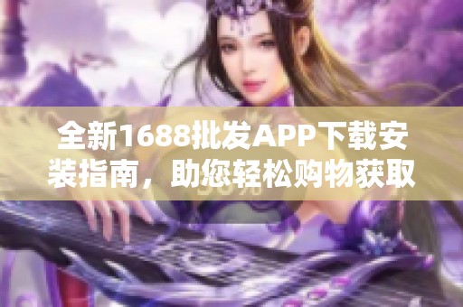 全新1688批发APP下载安装指南，助您轻松购物获取优惠