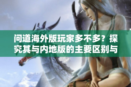 问道海外版玩家多不多？探究其与内地版的主要区别与特点
