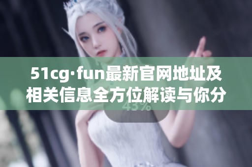51cg·fun最新官网地址及相关信息全方位解读与你分享