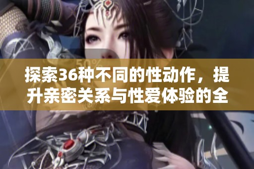 探索36种不同的性动作，提升亲密关系与性爱体验的全面指南