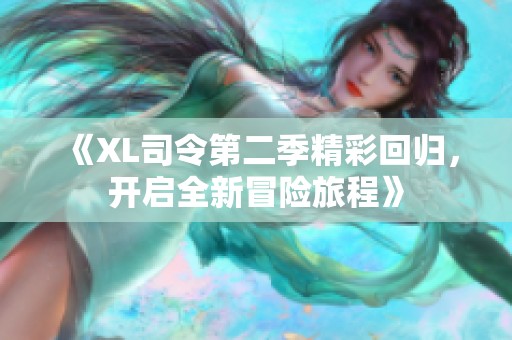 《XL司令第二季精彩回归，开启全新冒险旅程》