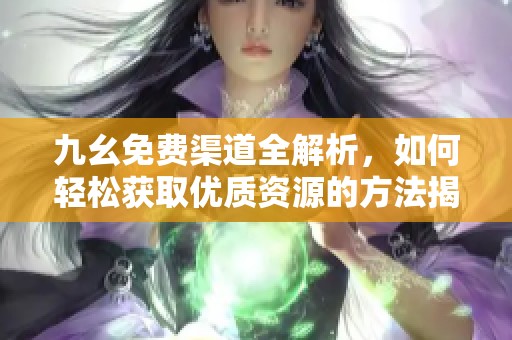 九幺免费渠道全解析，如何轻松获取优质资源的方法揭秘