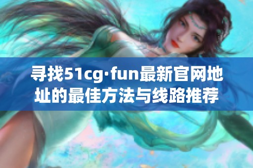 寻找51cg·fun最新官网地址的最佳方法与线路推荐