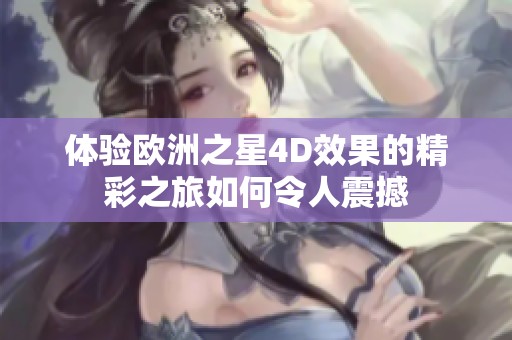 体验欧洲之星4D效果的精彩之旅如何令人震撼