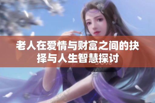 老人在爱情与财富之间的抉择与人生智慧探讨