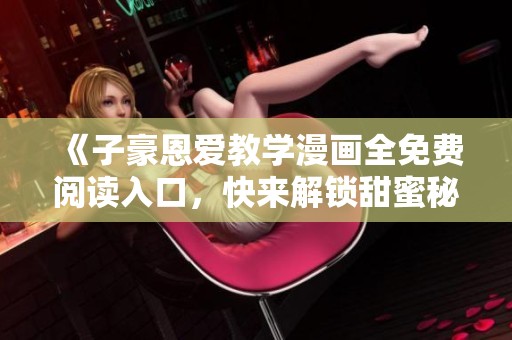 《子豪恩爱教学漫画全免费阅读入口，快来解锁甜蜜秘籍》