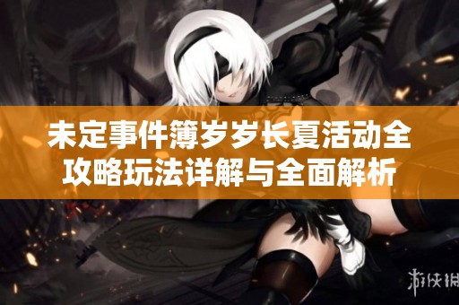 未定事件簿岁岁长夏活动全攻略玩法详解与全面解析