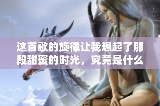 这首歌的旋律让我想起了那段甜蜜的时光，究竟是什么曲子呢