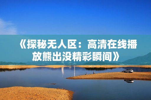 《探秘无人区：高清在线播放熊出没精彩瞬间》