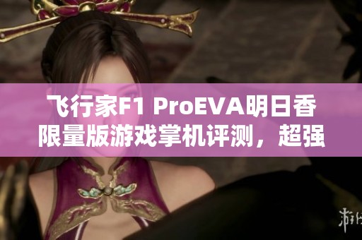 飞行家F1 ProEVA明日香限量版游戏掌机评测，超强性能大揭秘