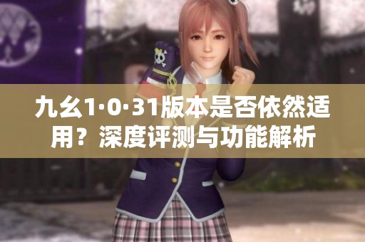 九幺1·0·31版本是否依然适用？深度评测与功能解析