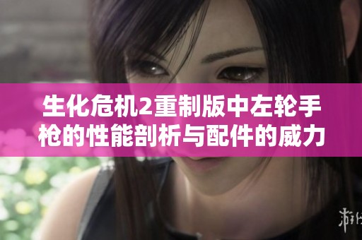 生化危机2重制版中左轮手枪的性能剖析与配件的威力解析