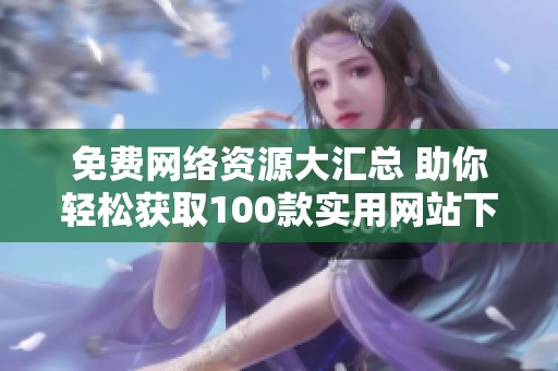 免费网络资源大汇总 助你轻松获取100款实用网站下载链接