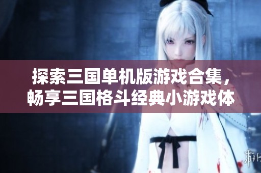 探索三国单机版游戏合集，畅享三国格斗经典小游戏体验