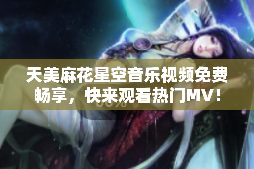 天美麻花星空音乐视频免费畅享，快来观看热门MV！