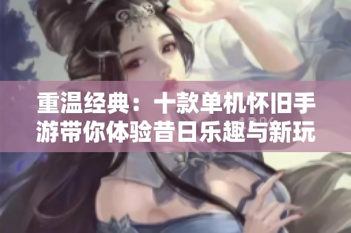 重温经典：十款单机怀旧手游带你体验昔日乐趣与新玩法