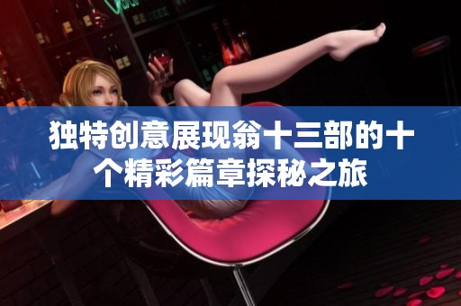 独特创意展现翁十三部的十个精彩篇章探秘之旅