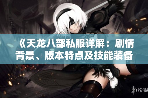 《天龙八部私服详解：剧情背景、版本特点及技能装备全解析》