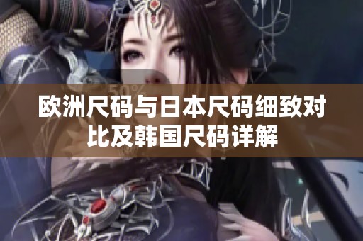 欧洲尺码与日本尺码细致对比及韩国尺码详解