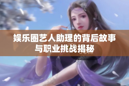 娱乐圈艺人助理的背后故事与职业挑战揭秘