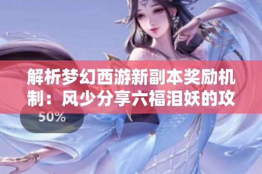 解析梦幻西游新副本奖励机制：风少分享六福泪妖的攻略与体验