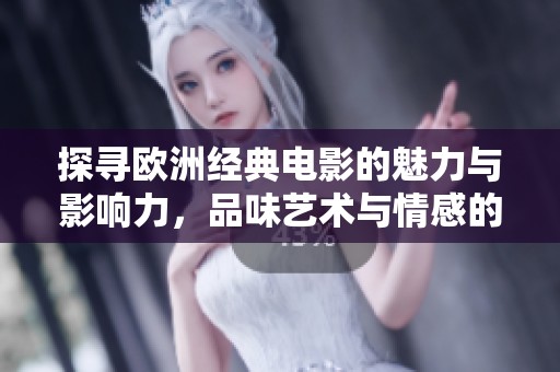 探寻欧洲经典电影的魅力与影响力，品味艺术与情感的交织