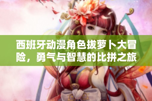 西班牙动漫角色拔萝卜大冒险，勇气与智慧的比拼之旅