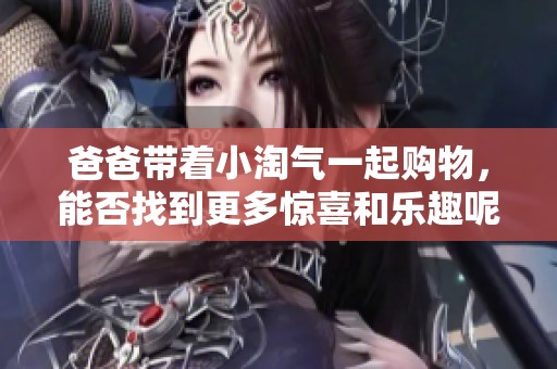 爸爸带着小淘气一起购物，能否找到更多惊喜和乐趣呢？