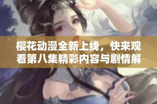 樱花动漫全新上线，快来观看第八集精彩内容与剧情解析！