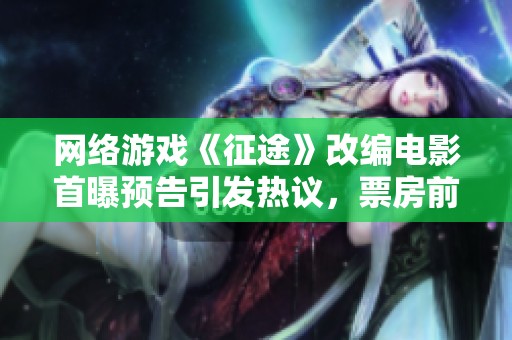 网络游戏《征途》改编电影首曝预告引发热议，票房前景值得期待