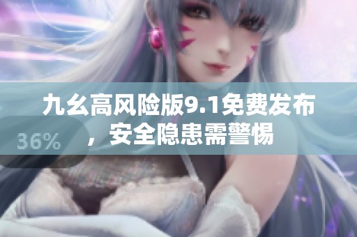 九幺高风险版9.1免费发布，安全隐患需警惕