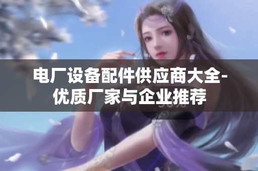 电厂设备配件供应商大全-优质厂家与企业推荐