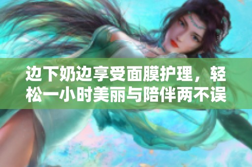 边下奶边享受面膜护理，轻松一小时美丽与陪伴两不误