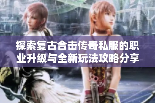 探索复古合击传奇私服的职业升级与全新玩法攻略分享