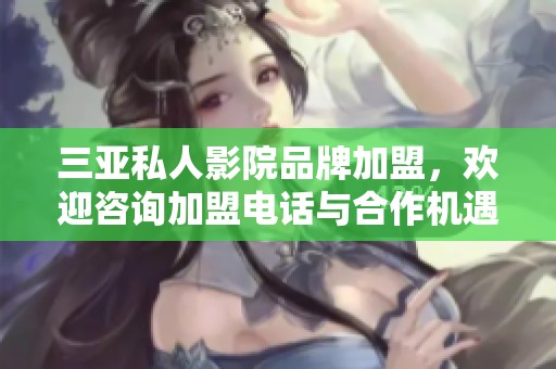 三亚私人影院品牌加盟，欢迎咨询加盟电话与合作机遇