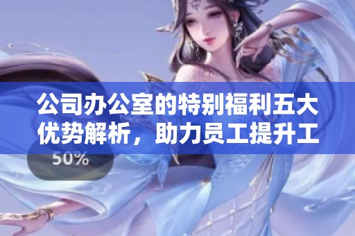 公司办公室的特别福利五大优势解析，助力员工提升工作体验