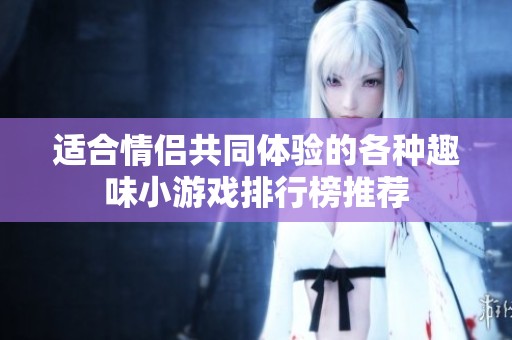 适合情侣共同体验的各种趣味小游戏排行榜推荐