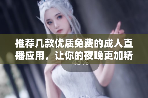 推荐几款优质免费的成人直播应用，让你的夜晚更加精彩